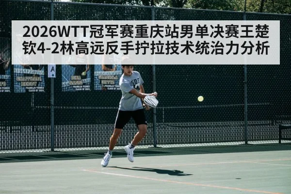 2026WTT冠军赛重庆站男单决赛王楚钦4-2林高远反手拧拉技术统治力分析