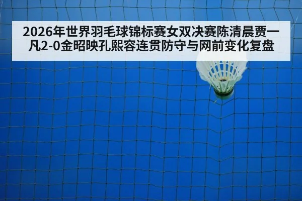 2026年世界羽毛球锦标赛女双决赛陈清晨贾一凡2-0金昭映孔熙容连贯防守与网前变化复盘