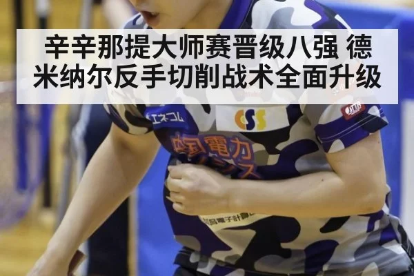 辛辛那提大师赛晋级八强 德米纳尔反手切削战术全面升级