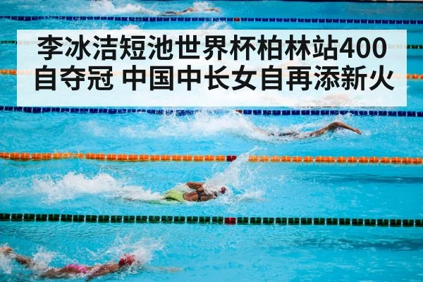 李冰洁短池世界杯柏林站400自夺冠 中国中长女自再添新火